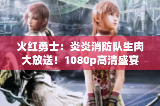 火红勇士：炎炎消防队生肉大放送！1080p高清盛宴