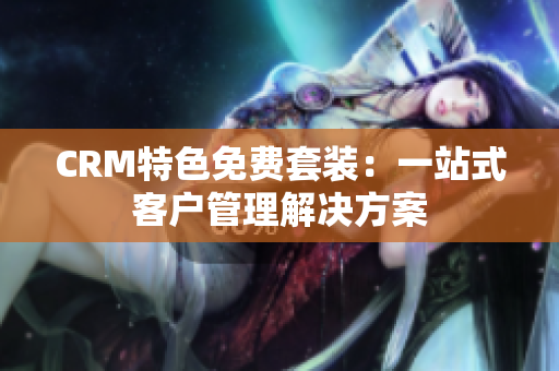 CRM特色免费套装：一站式客户管理解决方案