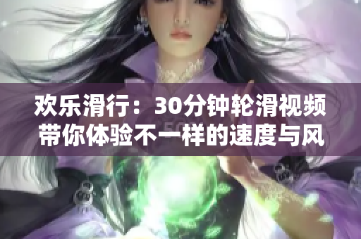 欢乐滑行：30分钟轮滑视频带你体验不一样的速度与风景