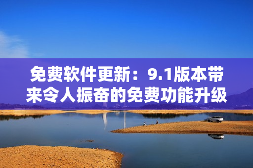 免费软件更新：9.1版本带来令人振奋的免费功能升级