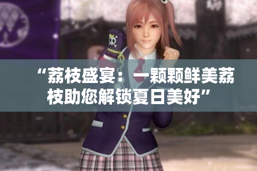 “荔枝盛宴：一颗颗鲜美荔枝助您解锁夏日美好”