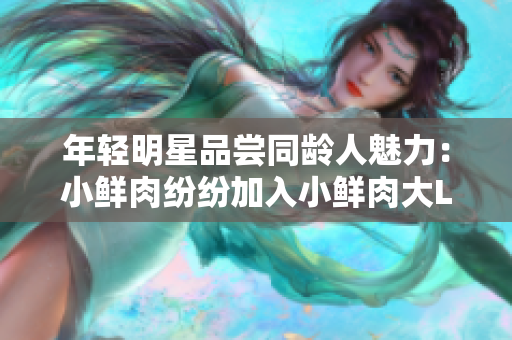 年轻明星品尝同龄人魅力：小鲜肉纷纷加入小鲜肉大LOGO大潮