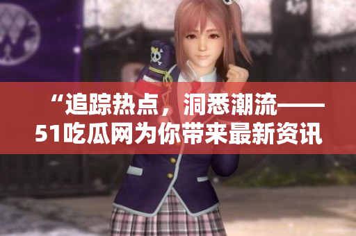 “追踪热点，洞悉潮流——51吃瓜网为你带来最新资讯！”