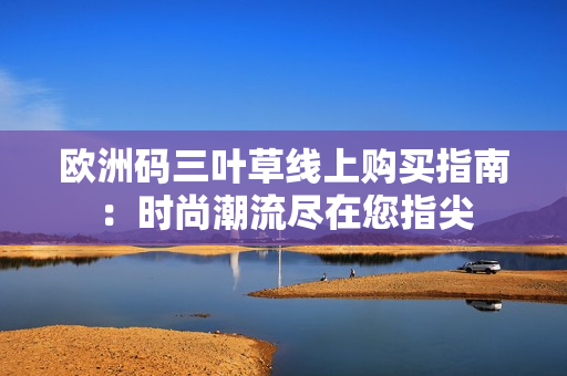 欧洲码三叶草线上购买指南：时尚潮流尽在您指尖