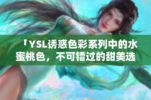 「YSL诱惑色彩系列中的水蜜桃色，不可错过的甜美选择！」