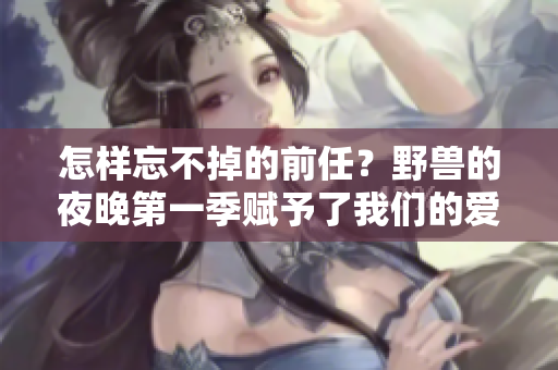 怎样忘不掉的前任？野兽的夜晚第一季赋予了我们的爱情启示。