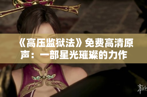 《高压监狱法》免费高清原声：一部星光璀璨的力作