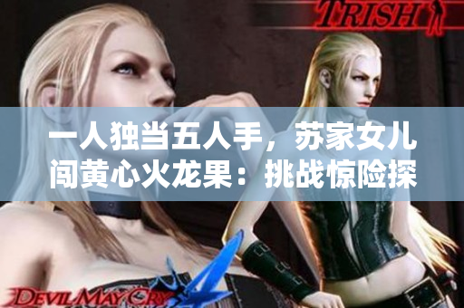 一人独当五人手，苏家女儿闯黄心火龙果：挑战惊险探索