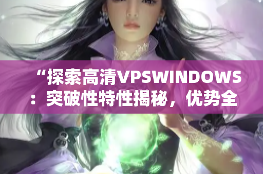 “探索高清VPSWINDOWS：突破性特性揭秘，优势全解析！”
