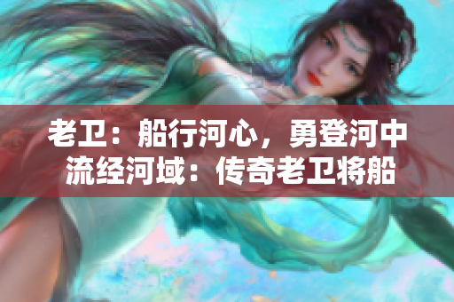 老卫：船行河心，勇登河中 流经河域：传奇老卫将船行至河中央