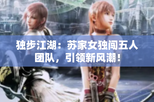 独步江湖：苏家女独闯五人团队，引领新风潮！