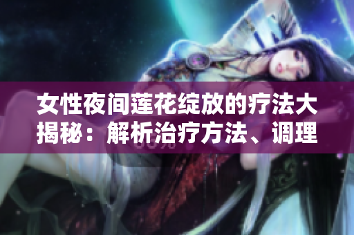 女性夜间莲花绽放的疗法大揭秘：解析治疗方法、调理技巧与自我护理指南