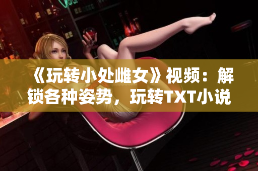 《玩转小处雌女》视频：解锁各种姿势，玩转TXT小说！