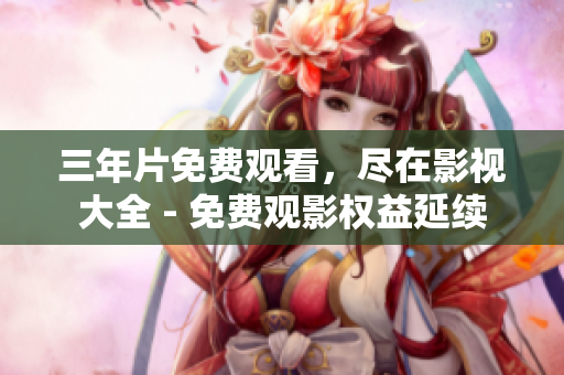三年片免费观看，尽在影视大全 - 免费观影权益延续
