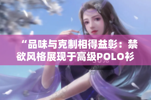 “品味与克制相得益彰：禁欲风格展现于高级POLO衫之美”