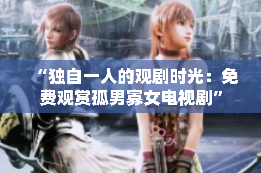 “独自一人的观剧时光：免费观赏孤男寡女电视剧”