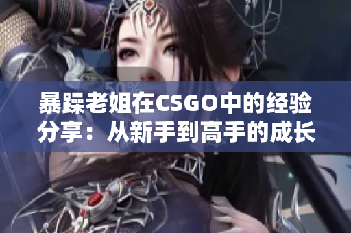 暴躁老姐在CSGO中的经验分享：从新手到高手的成长之路详解