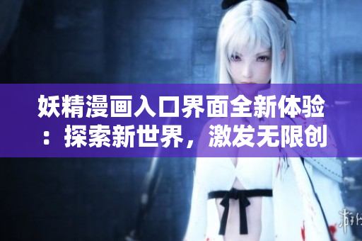 妖精漫画入口界面全新体验：探索新世界，激发无限创意和想象力的惊喜之旅