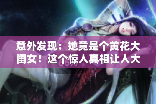 意外发现：她竟是个黄花大闺女！这个惊人真相让人大开眼界