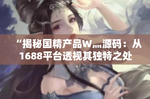 “揭秘国精产品W灬源码：从1688平台透视其独特之处！”