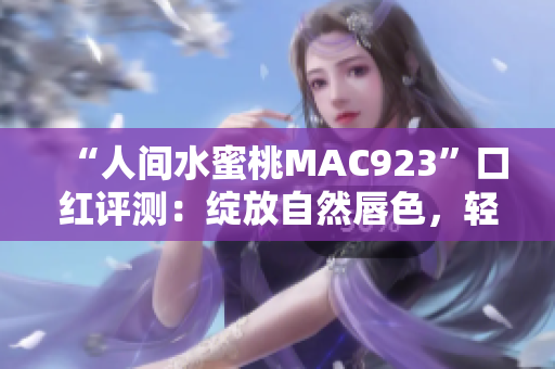 “人间水蜜桃MAC923”口红评测：绽放自然唇色，轻松打造水润妆容