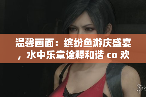 温馨画面：缤纷鱼游庆盛宴，水中乐章诠释和谐 co 欢舞
