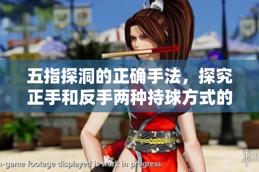 五指探洞的正确手法，探究正手和反手两种持球方式的技巧及区别