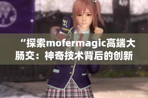 “探索mofermagic高端大肠交：神奇技术背后的创新之旅”