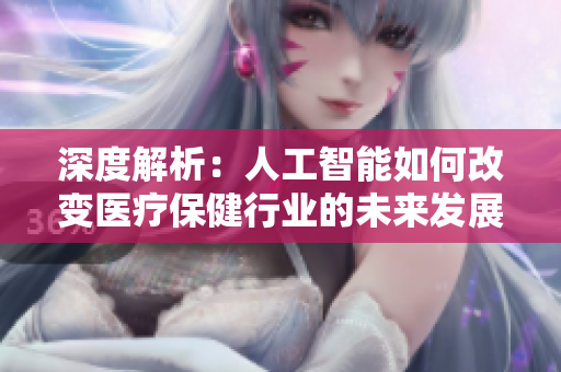 深度解析：人工智能如何改变医疗保健行业的未来发展