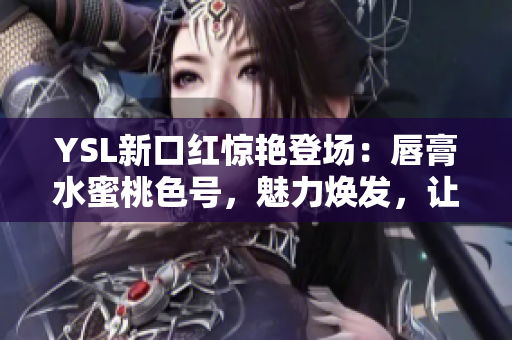 YSL新口红惊艳登场：唇膏水蜜桃色号，魅力焕发，让你的妆容更加动人！