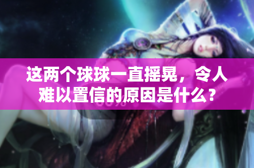 这两个球球一直摇晃，令人难以置信的原因是什么？