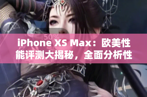 iPhone XS Max：欧美性能评测大揭秘，全面分析性能优劣