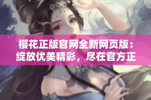 樱花正版官网全新网页版：绽放优美精彩，尽在官方正版樱花官网