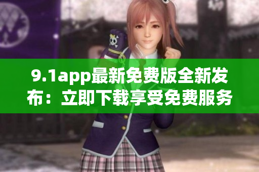 9.1app最新免费版全新发布：立即下载享受免费服务!