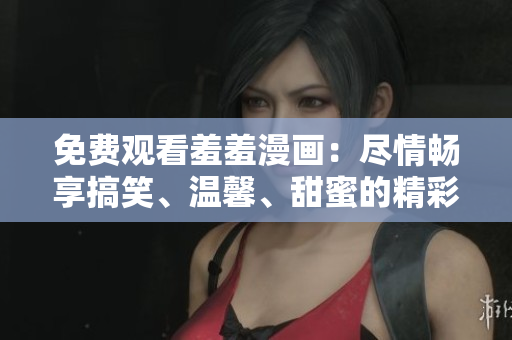 免费观看羞羞漫画：尽情畅享搞笑、温馨、甜蜜的精彩故事！
