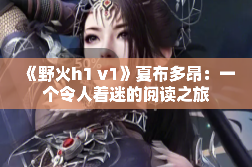 《野火h1 v1》夏布多昂：一个令人着迷的阅读之旅