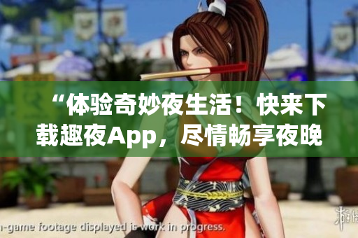 “体验奇妙夜生活！快来下载趣夜App，尽情畅享夜晚乐趣！”