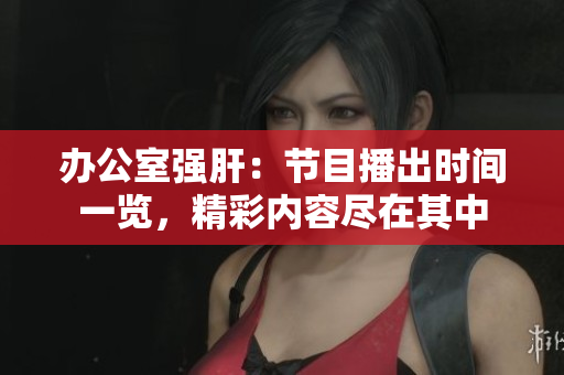 办公室强肝：节目播出时间一览，精彩内容尽在其中