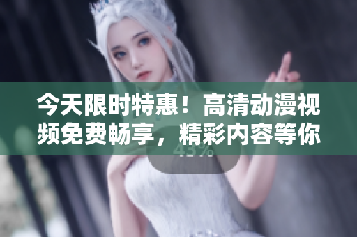 今天限时特惠！高清动漫视频免费畅享，精彩内容等你来观赏