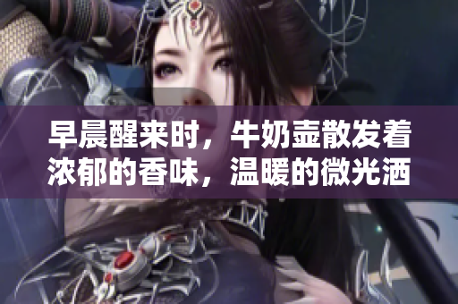 早晨醒来时，牛奶壶散发着浓郁的香味，温暖的微光洒在它身上。