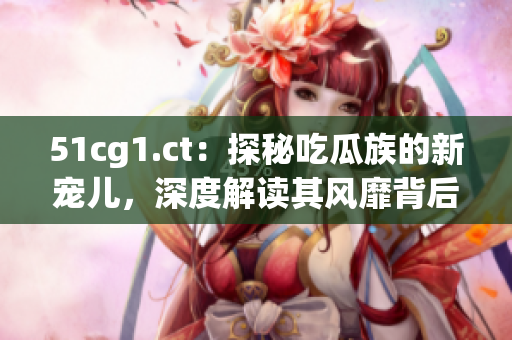 51cg1.ct：探秘吃瓜族的新宠儿，深度解读其风靡背后的秘密