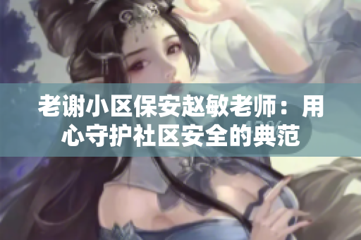 老谢小区保安赵敏老师：用心守护社区安全的典范
