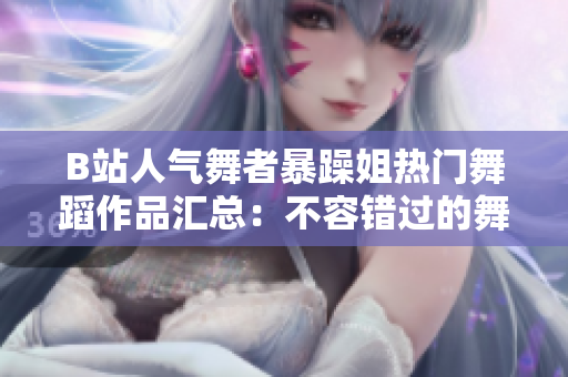 B站人气舞者暴躁姐热门舞蹈作品汇总：不容错过的舞蹈精选!