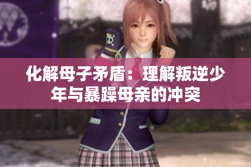 化解母子矛盾：理解叛逆少年与暴躁母亲的冲突