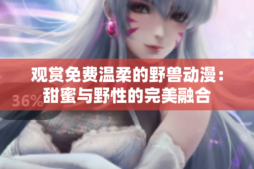 观赏免费温柔的野兽动漫：甜蜜与野性的完美融合