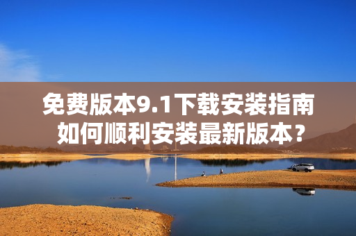 免费版本9.1下载安装指南 如何顺利安装最新版本？