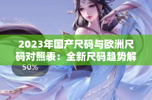 2023年国产尺码与欧洲尺码对照表：全新尺码趋势解读