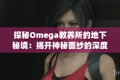 探秘Omega教养所的地下秘境：揭开神秘面纱的深度探索