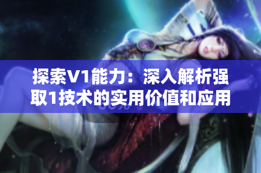 探索V1能力：深入解析强取1技术的实用价值和应用前景