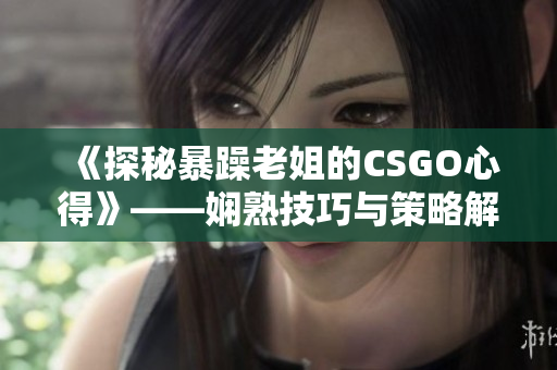 《探秘暴躁老姐的CSGO心得》——娴熟技巧与策略解析